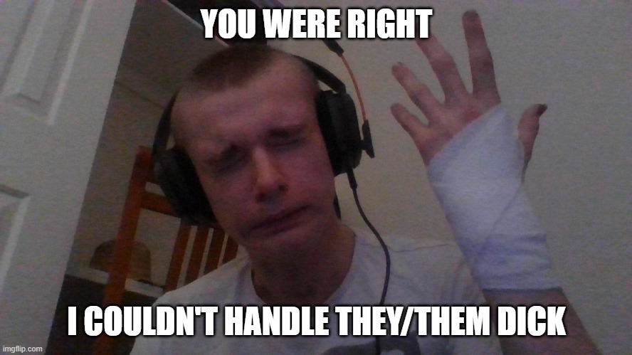 YOU WERE RIGHT; I COULDN'T HANDLE THEY/THEM DICK | made w/ Imgflip meme maker