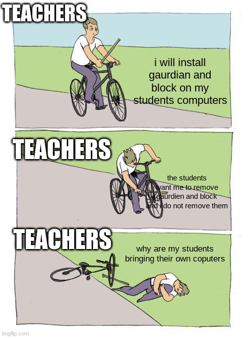 Bike Fall | TEACHERS; i will install gaurdian and block on my students computers; TEACHERS; the students want me to remove gaurdien and block and i do not remove them; TEACHERS; why are my students bringing their own coputers | image tagged in memes,bike fall | made w/ Imgflip meme maker