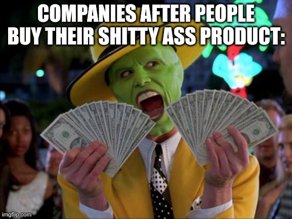 Money Money Meme | COMPANIES AFTER PEOPLE BUY THEIR SHITTY ASS PRODUCT: | image tagged in memes,money money | made w/ Imgflip meme maker