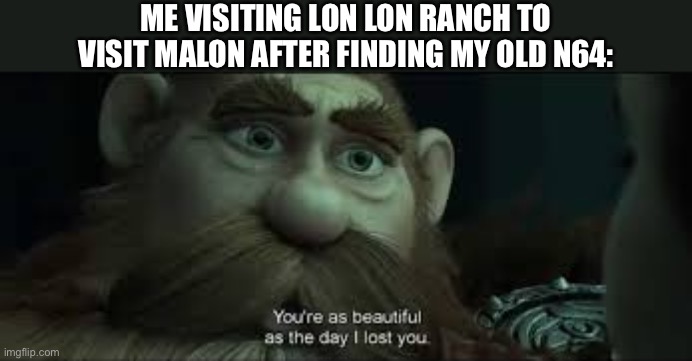 You're as beautiful as the day I lost you | ME VISITING LON LON RANCH TO VISIT MALON AFTER FINDING MY OLD N64: | image tagged in you're as beautiful as the day i lost you | made w/ Imgflip meme maker