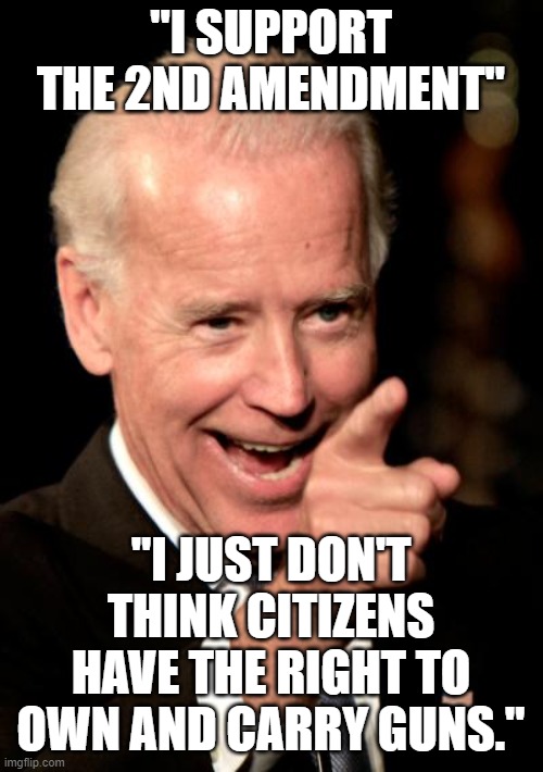 Smilin Biden Meme | "I SUPPORT THE 2ND AMENDMENT"; "I JUST DON'T THINK CITIZENS HAVE THE RIGHT TO OWN AND CARRY GUNS." | image tagged in memes,smilin biden | made w/ Imgflip meme maker