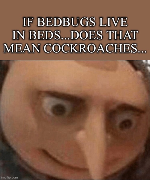 oh no | IF BEDBUGS LIVE IN BEDS...DOES THAT MEAN COCKROACHES... | image tagged in uh oh gru,shower thoughts,think about it,funny,meme | made w/ Imgflip meme maker