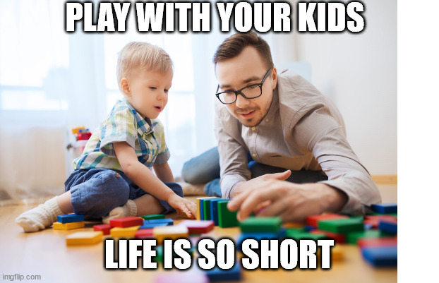 PLAY WITH YOUR KIDS; LIFE IS SO SHORT | made w/ Imgflip meme maker