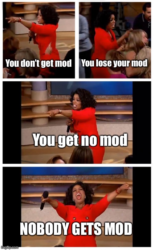 MSMG moment (how do I get mod in the best way) | You don’t get mod; You lose your mod; You get no mod; NOBODY GETS MOD | image tagged in memes,oprah you get a car everybody gets a car | made w/ Imgflip meme maker