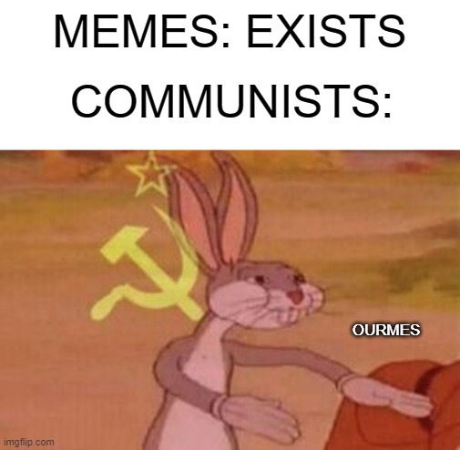 our | MEMES: EXISTS; COMMUNISTS:; OURMES | image tagged in our | made w/ Imgflip meme maker