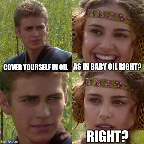 Anakin Padme 4 Panel | COVER YOURSELF IN OIL AS IN BABY OIL RIGHT? RIGHT? | image tagged in anakin padme 4 panel | made w/ Imgflip meme maker