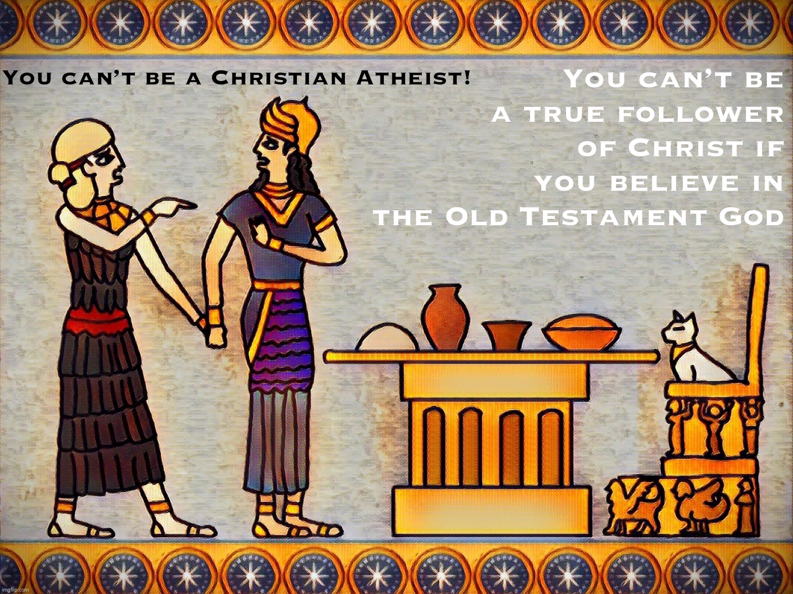 Atheism is the simplest way to resolve the conflict between the Old & New Testaments. God is dead; Jesus lives. | You can’t be a true follower of Christ if you believe in the Old Testament God; You can’t be a Christian Atheist! | image tagged in sumerian woman yelling at cat,christian,atheism,why,not,both | made w/ Imgflip meme maker