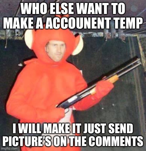 I will sleep until you post it | WHO ELSE WANT TO MAKE A ACCOUNENT TEMP; I WILL MAKE IT JUST SEND PICTURE’S ON THE COMMENTS | image tagged in teletubby gunmen | made w/ Imgflip meme maker