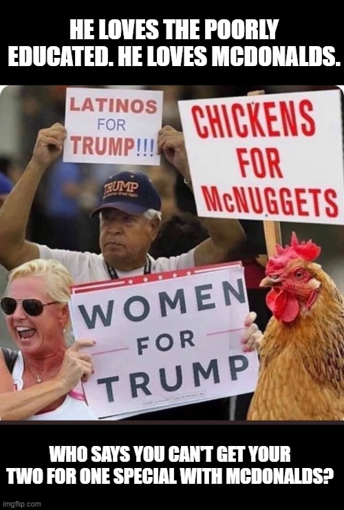 I laugh every time I see this one. But the left can't meme amirite? | HE LOVES THE POORLY EDUCATED. HE LOVES MCDONALDS. WHO SAYS YOU CAN'T GET YOUR TWO FOR ONE SPECIAL WITH MCDONALDS? | image tagged in funny,chicken nuggets,trump,mcdonalds,irony,dark humor | made w/ Imgflip meme maker