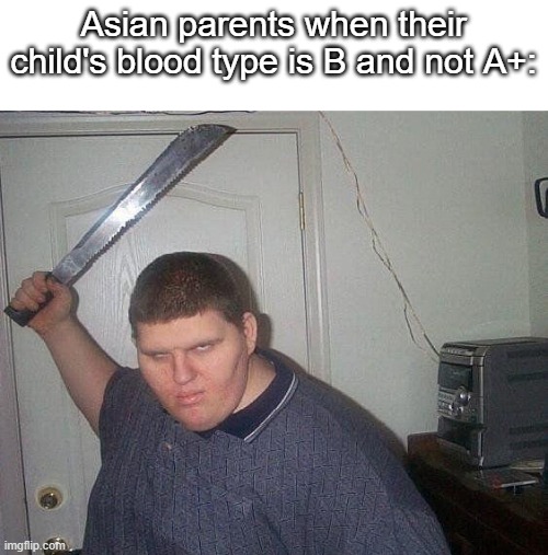 I'm screwed | Asian parents when their child's blood type is B and not A+: | image tagged in fat russian with knife | made w/ Imgflip meme maker