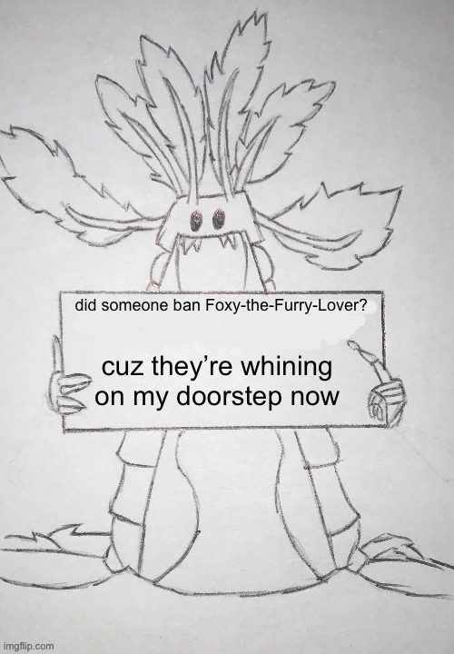 copepod holding a sign | did someone ban Foxy-the-Furry-Lover? cuz they’re whining on my doorstep now | image tagged in copepod holding a sign | made w/ Imgflip meme maker