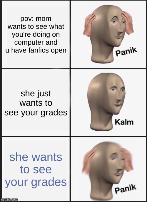 parents-- | pov: mom wants to see what you're doing on computer and u have fanfics open; she just wants to see your grades; she wants to see your grades | image tagged in memes,panik kalm panik | made w/ Imgflip meme maker