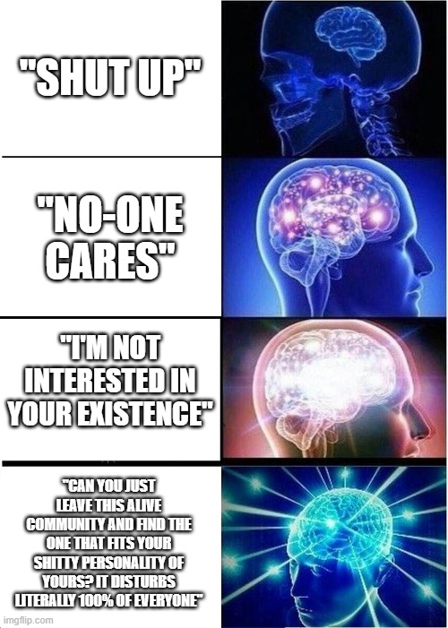 the most perfect comebacks | "SHUT UP"; "NO-ONE CARES"; "I'M NOT INTERESTED IN YOUR EXISTENCE"; "CAN YOU JUST LEAVE THIS ALIVE COMMUNITY AND FIND THE ONE THAT FITS YOUR SHITTY PERSONALITY OF YOURS? IT DISTURBS LITERALLY 100% OF EVERYONE" | image tagged in memes,expanding brain | made w/ Imgflip meme maker