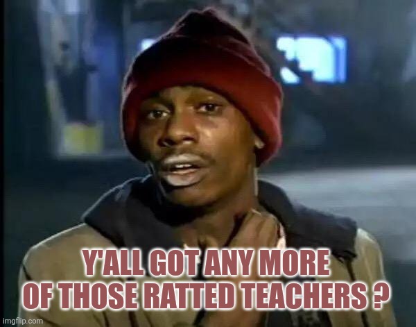 Y'all Got Any More Of That Meme | Y'ALL GOT ANY MORE OF THOSE RATTED TEACHERS ? | image tagged in memes,y'all got any more of that | made w/ Imgflip meme maker