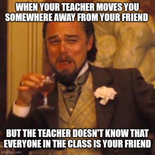 When the teacher gets psyched | WHEN YOUR TEACHER MOVES YOU SOMEWHERE AWAY FROM YOUR FRIEND; BUT THE TEACHER DOESN'T KNOW THAT EVERYONE IN THE CLASS IS YOUR FRIEND | image tagged in memes,laughing leo,funny,relatable memes,lol so funny,funny meme | made w/ Imgflip meme maker