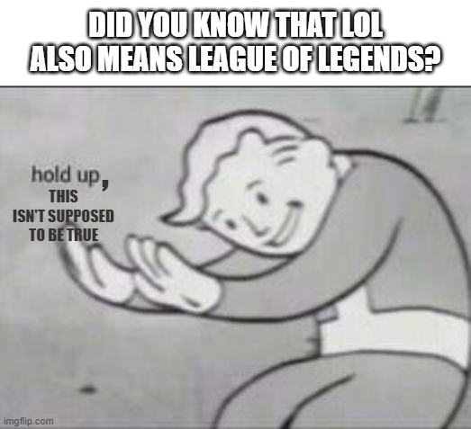 hold up, HOLD UP- | DID YOU KNOW THAT LOL ALSO MEANS LEAGUE OF LEGENDS? THIS ISN'T SUPPOSED TO BE TRUE; , | image tagged in fallout hold up | made w/ Imgflip meme maker