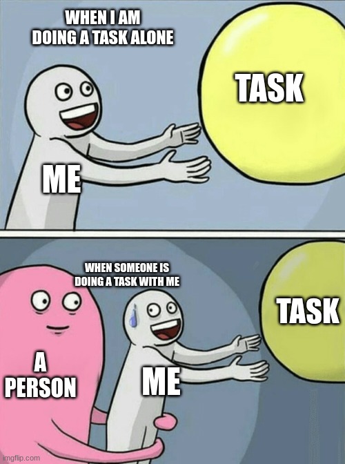 when you are doing a task | WHEN I AM DOING A TASK ALONE; TASK; ME; WHEN SOMEONE IS DOING A TASK WITH ME; TASK; A PERSON; ME | image tagged in memes,running away balloon | made w/ Imgflip meme maker