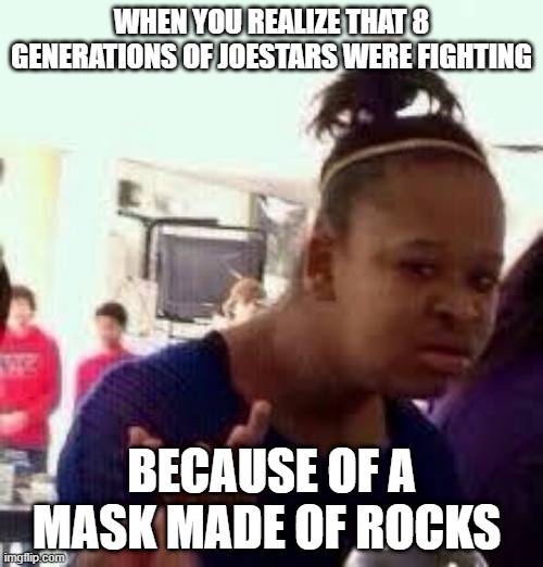Bruh | WHEN YOU REALIZE THAT 8 GENERATIONS OF JOESTARS WERE FIGHTING; BECAUSE OF A MASK MADE OF ROCKS | image tagged in bruh | made w/ Imgflip meme maker