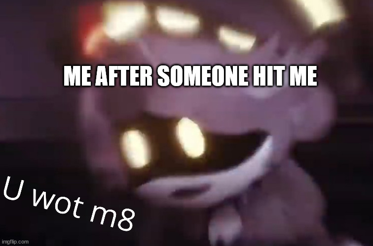 U wot m8 | ME AFTER SOMEONE HIT ME | image tagged in u wot m8 | made w/ Imgflip meme maker