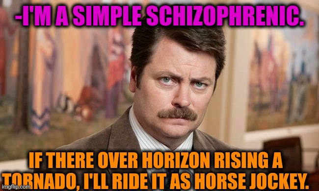 -Yeah, cowboy is here! | -I'M A SIMPLE SCHIZOPHRENIC. IF THERE OVER HORIZON RISING A TORNADO, I'LL RIDE IT AS HORSE JOCKEY. | image tagged in i'm a simple man,tornado guy,ghost rider,gollum schizophrenia,mental illness,ron swanson | made w/ Imgflip meme maker