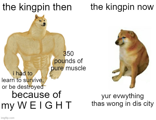 Buff Doge vs. Cheems | the kingpin then; the kingpin now; 350 pounds of pure muscle; i had to learn to survive, or be destroyed; because of my W E I G H T; yur evwything thas wong in dis city | image tagged in memes,buff doge vs cheems,spider man,kingpin | made w/ Imgflip meme maker