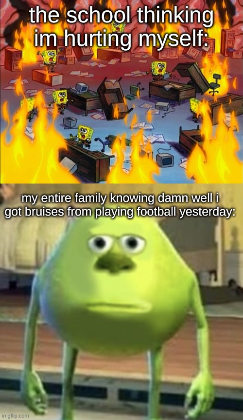 ok the school didn't notice the bruises, but i knew it would make a good meme | the school thinking im hurting myself:; my entire family knowing damn well i got bruises from playing football yesterday: | image tagged in spongebob fire,mike wazowski face swap,school,injury,football,sports | made w/ Imgflip meme maker