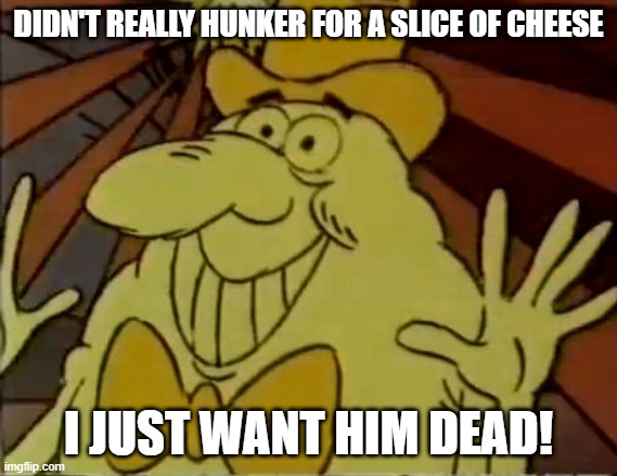 Annoyance | DIDN'T REALLY HUNKER FOR A SLICE OF CHEESE; I JUST WANT HIM DEAD! | image tagged in classic cartoons | made w/ Imgflip meme maker