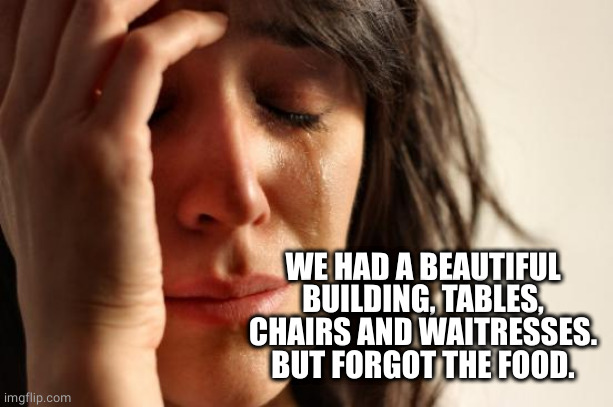 First World Problems Meme | WE HAD A BEAUTIFUL BUILDING, TABLES, CHAIRS AND WAITRESSES.
BUT FORGOT THE FOOD. | image tagged in memes,first world problems | made w/ Imgflip meme maker