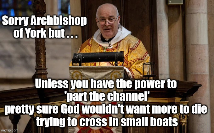 Archbishop of York - Rwanda | Sorry Archbishop 
of York but . . . Unless you have the power to 
'part the channel'
pretty sure God wouldn't want more to die 
trying to cross in small boats | image tagged in archbishop of york,rwanda,illegal immigrats,economic migrants,asylum shoppers,god parting red sea | made w/ Imgflip meme maker