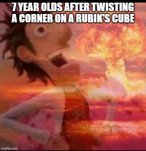 MushroomCloudy | 7 YEAR OLDS AFTER TWISTING A CORNER ON A RUBIK'S CUBE | image tagged in mushroomcloudy | made w/ Imgflip meme maker