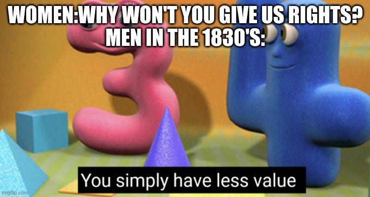 You simply have less value |  WOMEN:WHY WON'T YOU GIVE US RIGHTS?
MEN IN THE 1830'S: | image tagged in you simply have less value | made w/ Imgflip meme maker