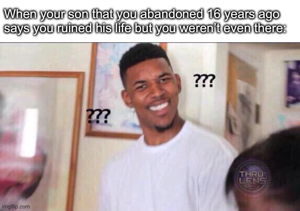 Bro how | When your son that you abandoned 16 years ago says you ruined his life but you weren’t even there: | image tagged in black guy confused | made w/ Imgflip meme maker
