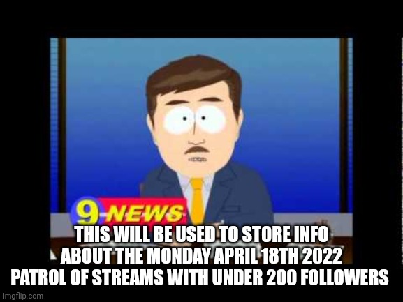 South Park News Reporter | THIS WILL BE USED TO STORE INFO ABOUT THE MONDAY APRIL 18TH 2022 PATROL OF STREAMS WITH UNDER 200 FOLLOWERS | image tagged in south park news reporter | made w/ Imgflip meme maker
