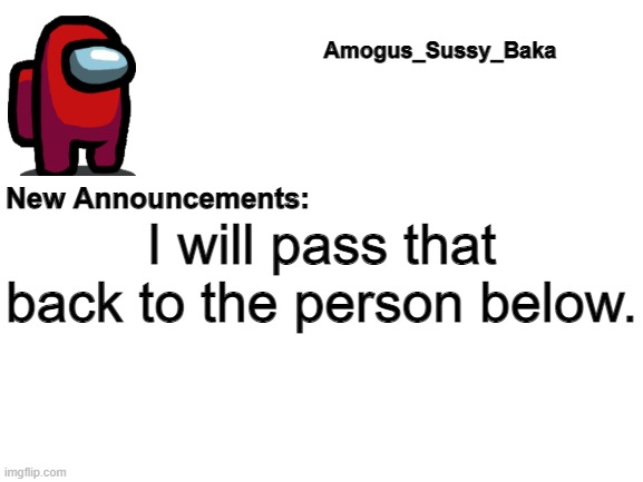 *the person that wants my info. | I will pass that back to the person below. | image tagged in amogus_sussy_baka's announcement board | made w/ Imgflip meme maker