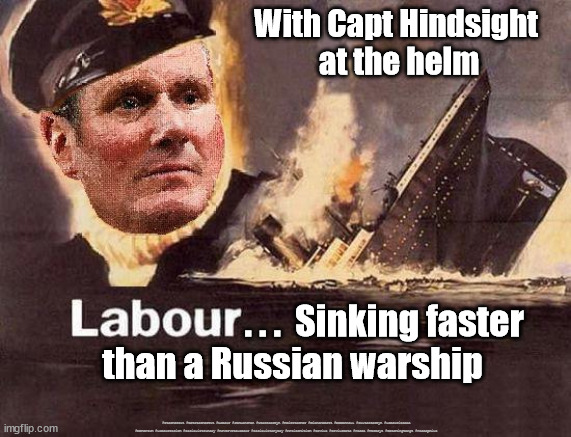 Starmer - Labour sinking ship | With Capt Hindsight 
at the helm; . . .  Sinking faster 
than a Russian warship; #Starmerout #GetStarmerOut #Labour #JonLansman #wearecorbyn #KeirStarmer #DianeAbbott #McDonnell #cultofcorbyn #labourisdead #Momentum #labourracism #socialistsunday #nevervotelabour #socialistanyday #Antisemitism #Savile #SavileGate #Paedo #Worboys #GroomingGangs #Paedophile | image tagged in starmer cap't hindsight,starmerout,labourisdead,russian ship moskva,cultofcorbyn,immigration rwanda | made w/ Imgflip meme maker