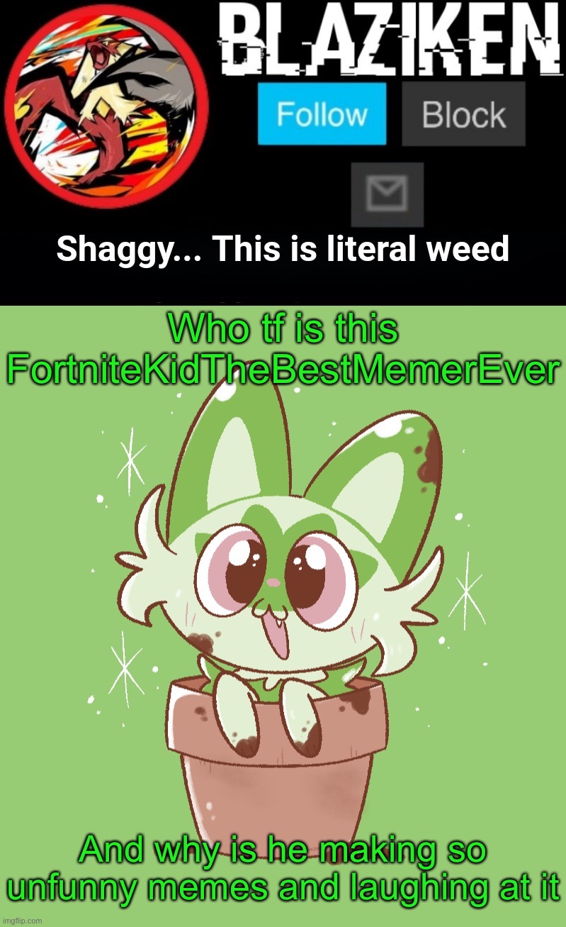 He's 8 [skull] | Who tf is this FortniteKidTheBestMemerEver; And why is he making so unfunny memes and laughing at it | image tagged in blaziken sprigatito temp | made w/ Imgflip meme maker