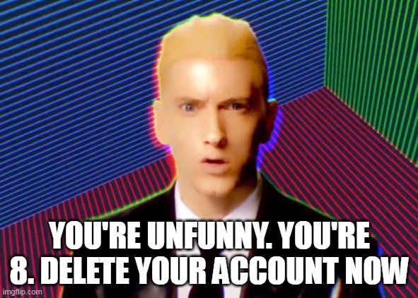 Rap God | YOU'RE UNFUNNY. YOU'RE 8. DELETE YOUR ACCOUNT NOW | image tagged in rap god | made w/ Imgflip meme maker
