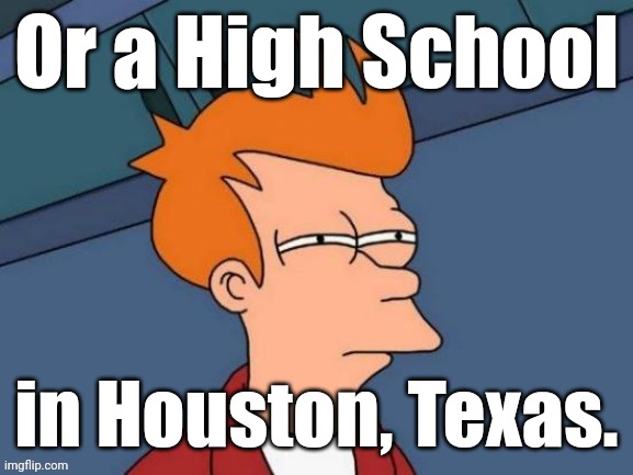 Fry is not sure... | Or a High School in Houston, Texas. | image tagged in fry is not sure | made w/ Imgflip meme maker