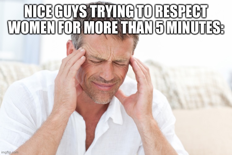 headache | NICE GUYS TRYING TO RESPECT WOMEN FOR MORE THAN 5 MINUTES: | image tagged in headache,memes,nice guy,incel | made w/ Imgflip meme maker