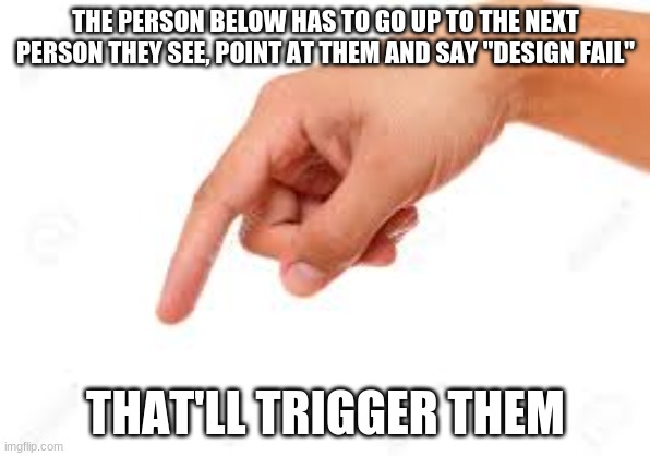 the person below | THE PERSON BELOW HAS TO GO UP TO THE NEXT PERSON THEY SEE, POINT AT THEM AND SAY "DESIGN FAIL"; THAT'LL TRIGGER THEM | image tagged in the person below | made w/ Imgflip meme maker