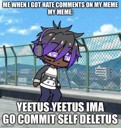 To use this meme put something and then you put the bottom text: Yeetus yeetus ima go commit self deletus |  ME WHEN I GOT HATE COMMENTS ON MY MEME
MY MEME:; YEETUS YEETUS IMA GO COMMIT SELF DELETUS | image tagged in me committing self deletus,yeet,lol,gacha club | made w/ Imgflip meme maker