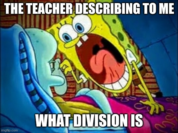 spongebob yelling | THE TEACHER DESCRIBING TO ME; WHAT DIVISION IS | image tagged in spongebob yelling | made w/ Imgflip meme maker