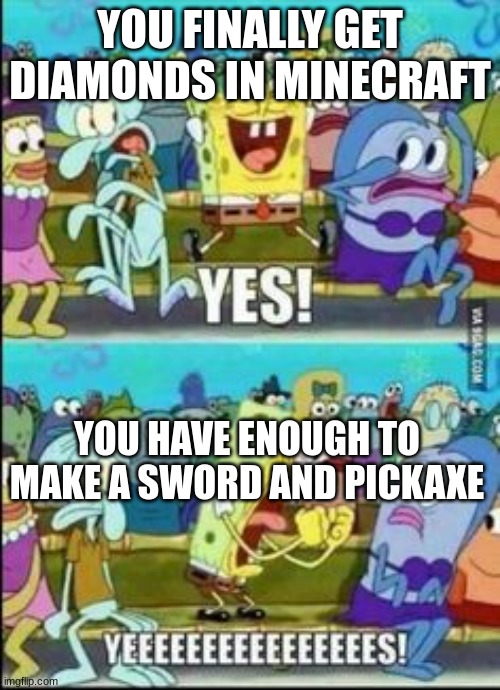 Spongebob YESS | YOU FINALLY GET DIAMONDS IN MINECRAFT; YOU HAVE ENOUGH TO MAKE A SWORD AND PICKAXE | image tagged in spongebob yess | made w/ Imgflip meme maker