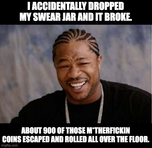 Swear |  I ACCIDENTALLY DROPPED MY SWEAR JAR AND IT BROKE. ABOUT 900 OF THOSE M*THERF!CKIN COINS ESCAPED AND ROLLED ALL OVER THE FLOOR. | image tagged in memes,yo dawg heard you | made w/ Imgflip meme maker