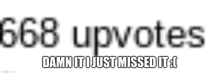 DAMN IT I JUST MISSED IT :( | image tagged in 666 | made w/ Imgflip meme maker