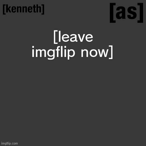 [leave imgflip now] | image tagged in kenneth | made w/ Imgflip meme maker
