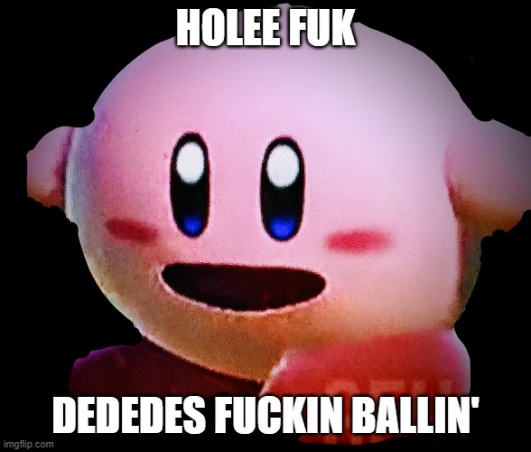 Shocked Kirby | HOLEE FUK DEDEDES FUCKIN BALLIN' | image tagged in shocked kirby | made w/ Imgflip meme maker