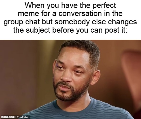 They ask you how you are and you just have say that you're fine... | When you have the perfect meme for a conversation in the group chat but somebody else changes the subject before you can post it: | image tagged in will smith crying | made w/ Imgflip meme maker