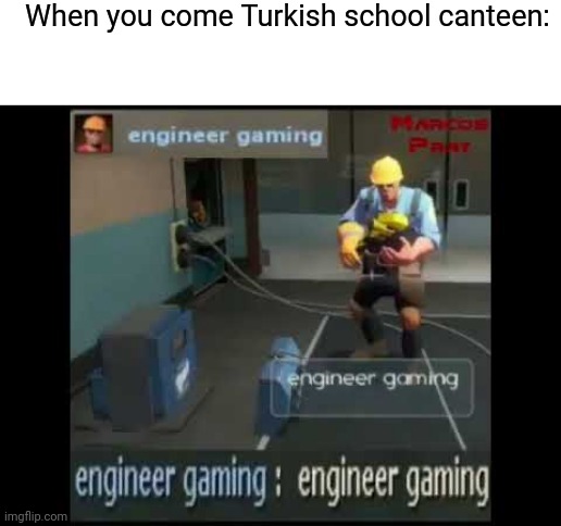 engineer gaming | When you come Turkish school canteen: | image tagged in engineer gaming | made w/ Imgflip meme maker
