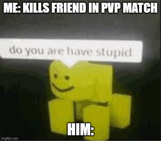 do you are have stupid | ME: KILLS FRIEND IN PVP MATCH; HIM: | image tagged in do you are have stupid | made w/ Imgflip meme maker